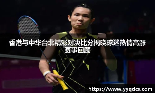 香港与中华台北精彩对决比分揭晓球迷热情高涨赛事回顾