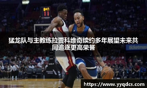 猛龙队与主教练拉贾科维奇续约多年展望未来共同追逐更高荣誉