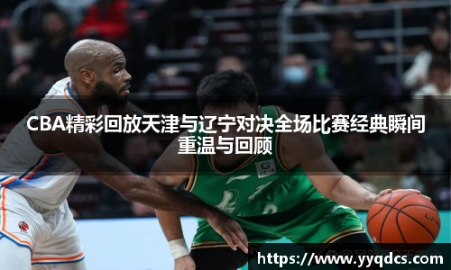 CBA精彩回放天津与辽宁对决全场比赛经典瞬间重温与回顾