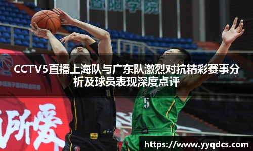 CCTV5直播上海队与广东队激烈对抗精彩赛事分析及球员表现深度点评