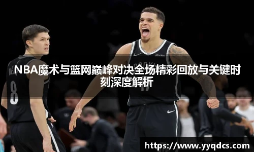 NBA魔术与篮网巅峰对决全场精彩回放与关键时刻深度解析