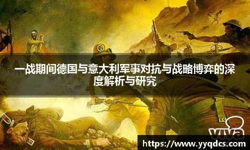 一战期间德国与意大利军事对抗与战略博弈的深度解析与研究